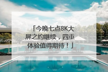 今晚七点8K大屏之约继续，四重体验值得期待！