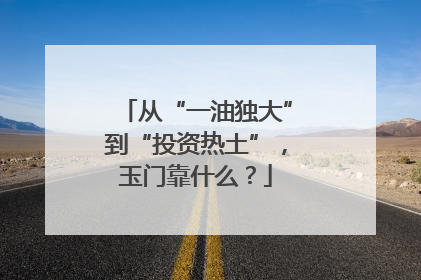 从“一油独大”到“投资热土”，玉门靠什么？