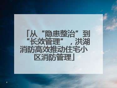 从“隐患整治”到“长效管理”，洪湖消防高效推动住宅小区消防管理