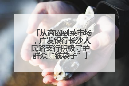 从商圈到菜市场，广发银行长沙人民路支行积极守护群众“钱袋子”