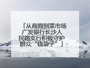 从商圈到菜市场 广发银行长沙人民路支行积极守护群众“钱袋子”