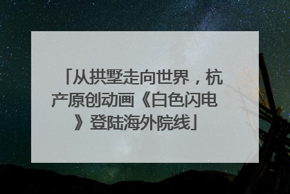 从拱墅走向世界，杭产原创动画《白色闪电》登陆海外院线