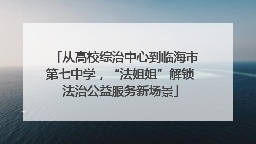 从高校综治中心到临海市第七中学，“法姐姐”解锁法治公益服务新场景