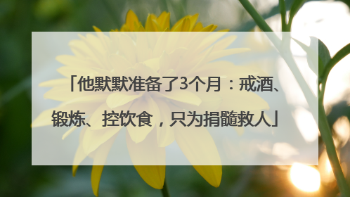 他默默准备了3个月：戒酒、锻炼、控饮食，只为捐髓救人