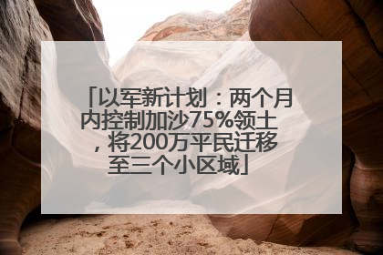 以军新计划：两个月内控制加沙75%领土，将200万平民迁移至三个小区域