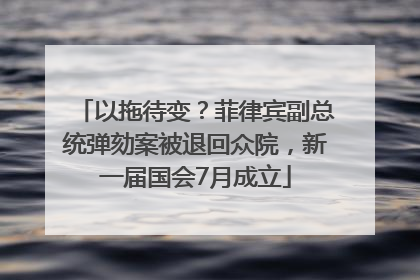 以拖待变？菲律宾副总统弹劾案被退回众院，新一届国会7月成立