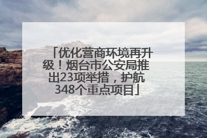 优化营商环境再升级！烟台市公安局推出23项举措，护航348个重点项目