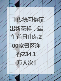 传统习俗玩出新花样，端午首日山东200家景区迎客234.1万人次