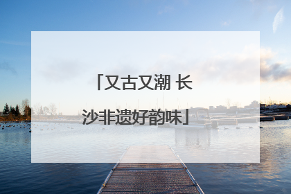 又古又潮 长沙非遗好韵味