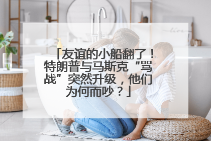 友谊的小船翻了！特朗普与马斯克“骂战”突然升级，他们为何而吵？