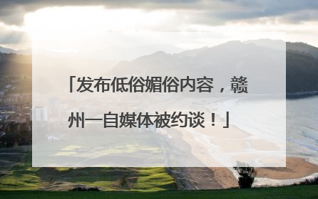 发布低俗媚俗内容，赣州一自媒体被约谈！