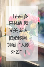 古建多 园林俏 风光美 新人拍婚纱照 钟爱“太原外景”