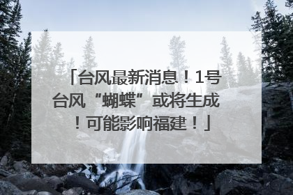 台风最新消息！1号台风“蝴蝶”或将生成！可能影响福建！