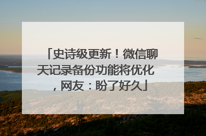 史诗级更新！微信聊天记录备份功能将优化，网友：盼了好久