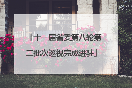 十一届省委第八轮第二批次巡视完成进驻