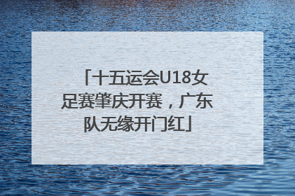 十五运会U18女足赛肇庆开赛，广东队无缘开门红