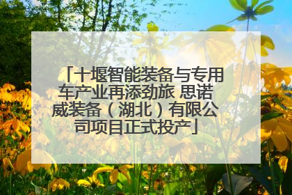 十堰智能装备与专用车产业再添劲旅 思诺威装备（湖北）有限公司项目正式投产
