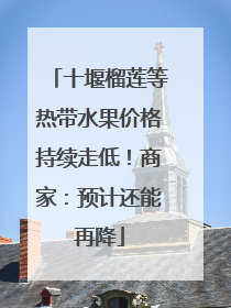 十堰榴莲等热带水果价格持续走低！商家：预计还能再降