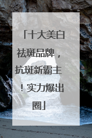 十大美白祛斑品牌，抗斑新霸主！实力爆出圈