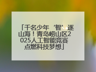 千名少年‘智’逐山海！青岛崂山区2025人工智能竞赛点燃科技梦想