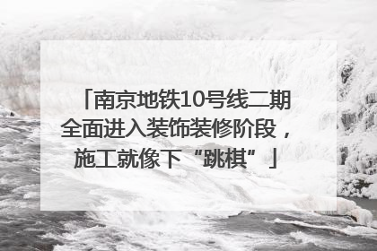 南京地铁10号线二期全面进入装饰装修阶段，施工就像下“跳棋”
