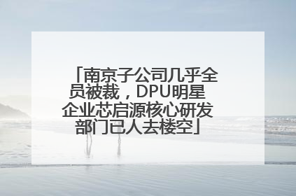 南京子公司几乎全员被裁，DPU明星企业芯启源核心研发部门已人去楼空