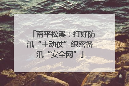 南平松溪：打好防汛“主动仗”织密备汛“安全网”