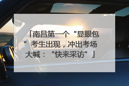 南昌第一个“显眼包”考生出现，冲出考场大喊：“快来采访”
