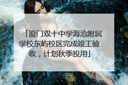 厦门双十中学海沧附属学校东屿校区完成竣工验收，计划秋季投用