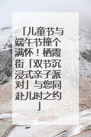 儿童节与端午节撞个满怀！栖霞街「双节沉浸式亲子派对」与您同赴儿时之约
