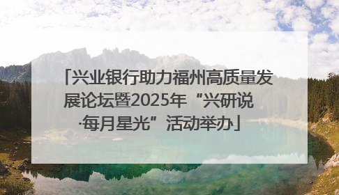 兴业银行助力福州高质量发展论坛暨2025年“兴研说·每月星光”活动举办