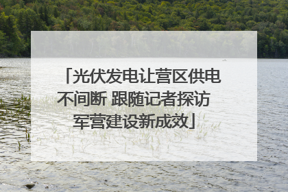 光伏发电让营区供电不间断 跟随记者探访军营建设新成效
