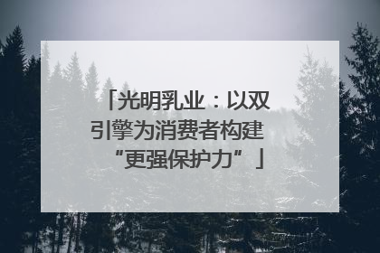 光明乳业：以双引擎为消费者构建“更强保护力”