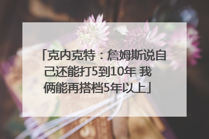 克内克特：詹姆斯说自己还能打5到10年 我俩能再搭档5年以上