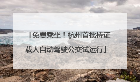 免费乘坐！杭州首批持证载人自动驾驶公交试运行