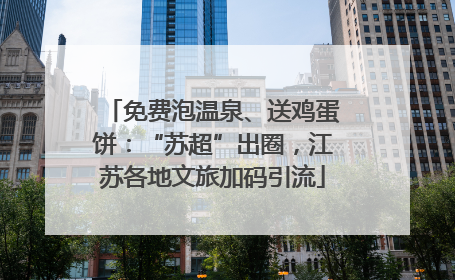 免费泡温泉、送鸡蛋饼：“苏超”出圈，江苏各地文旅加码引流