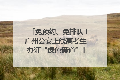 免预约、免排队！广州公安上线高考生办证“绿色通道”