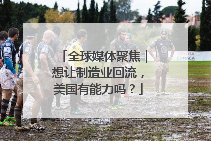 全球媒体聚焦｜想让制造业回流，美国有能力吗？