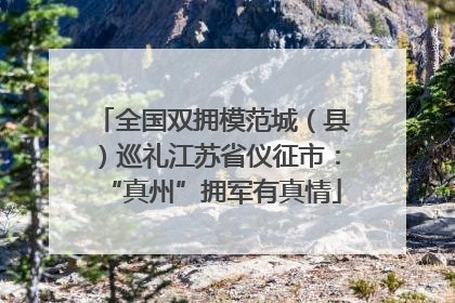全国双拥模范城（县）巡礼江苏省仪征市：“真州”拥军有真情