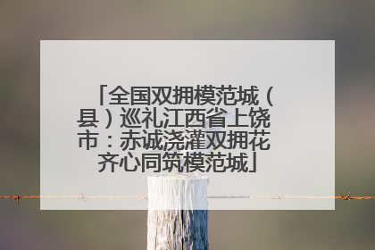 全国双拥模范城（县）巡礼江西省上饶市：赤诚浇灌双拥花 齐心同筑模范城