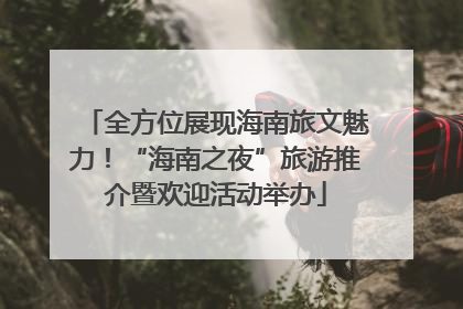 全方位展现海南旅文魅力！“海南之夜”旅游推介暨欢迎活动举办
