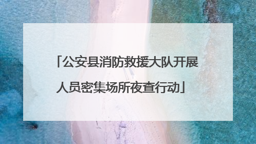 公安县消防救援大队开展人员密集场所夜查行动