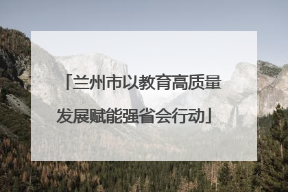 兰州市以教育高质量发展赋能强省会行动