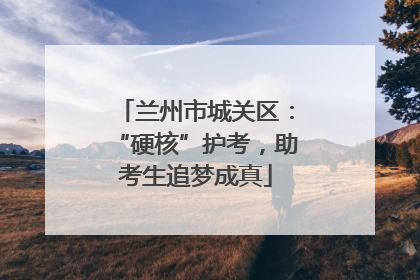 兰州市城关区：“硬核”护考，助考生追梦成真