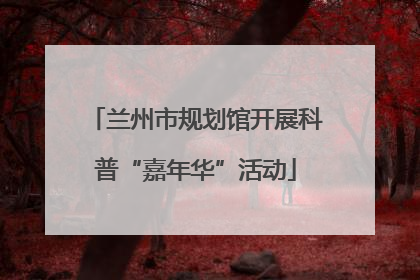 兰州市规划馆开展科普“嘉年华”活动