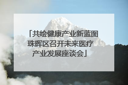 共绘健康产业新蓝图 珠晖区召开未来医疗产业发展座谈会