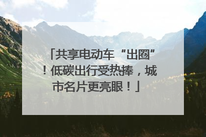 共享电动车“出圈”！低碳出行受热捧，城市名片更亮眼！