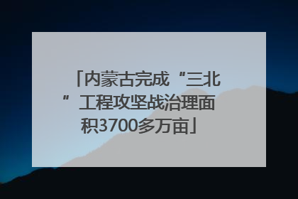 内蒙古完成“三北”工程攻坚战治理面积3700多万亩