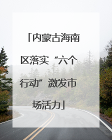 内蒙古海南区落实“六个行动”激发市场活力