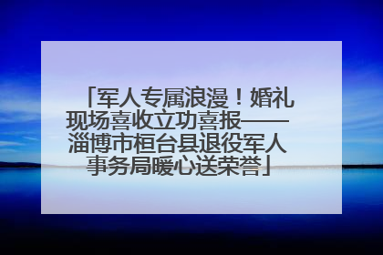 军人专属浪漫！婚礼现场喜收立功喜报——淄博市桓台县退役军人事务局暖心送荣誉